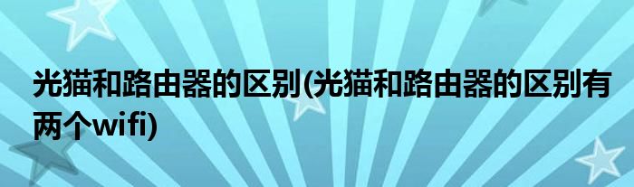光貓和路由器的區(qū)別(光貓和路由器的區(qū)別有兩個wifi)