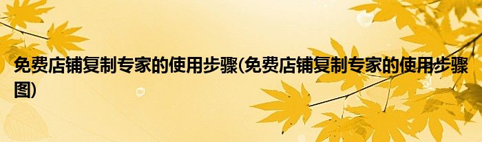免費(fèi)店鋪復(fù)制專(zhuān)家的使用步驟(免費(fèi)店鋪復(fù)制專(zhuān)家的使用步驟圖)