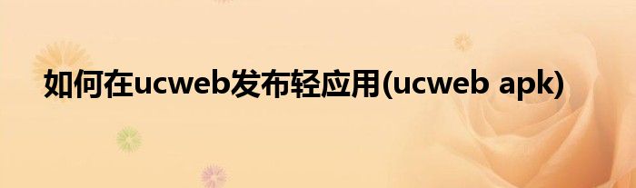 如何在ucweb發(fā)布輕應(yīng)用(ucweb apk)