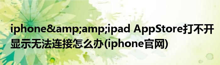 iphone&amp;ipad AppStore打不開(kāi)顯示無(wú)法連接怎么辦(iphone官網(wǎng))