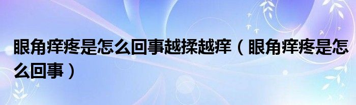 眼角癢疼是怎么回事越揉越癢（眼角癢疼是怎么回事）