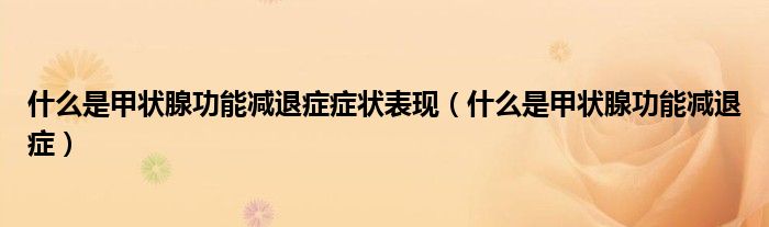 什么是甲狀腺功能減退癥癥狀表現(xiàn)(什么是甲狀腺功能減退癥)