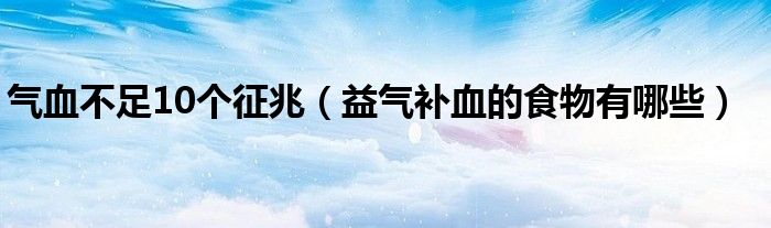 氣血不足10個(gè)征兆（益氣補(bǔ)血的食物有哪些）