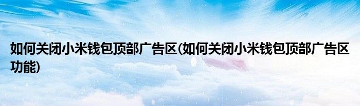 如何關(guān)閉小米錢包頂部廣告區(qū)(如何關(guān)閉小米錢包頂部廣告區(qū)功能)