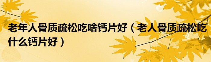 老年人骨質(zhì)疏松吃啥鈣片好（老人骨質(zhì)疏松吃什么鈣片好）