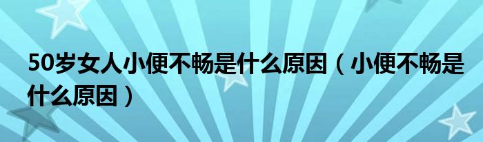 50歲女人小便不暢是什么原因（小便不暢是什么原因）