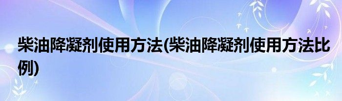 柴油降凝劑使用方法(柴油降凝劑使用方法比例)