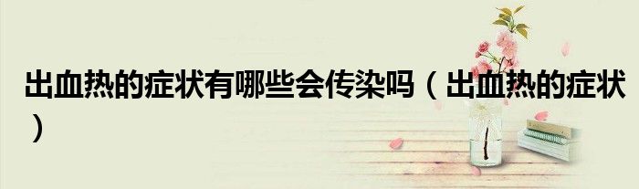 出血熱的癥狀有哪些會傳染嗎（出血熱的癥狀）