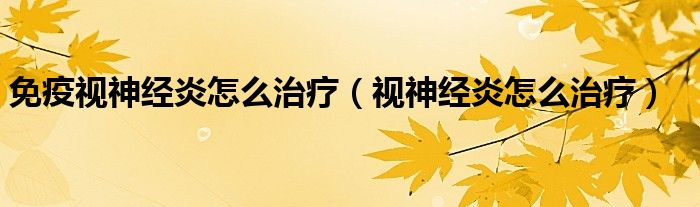 免疫視神經(jīng)炎怎么治療(視神經(jīng)炎怎么治療)