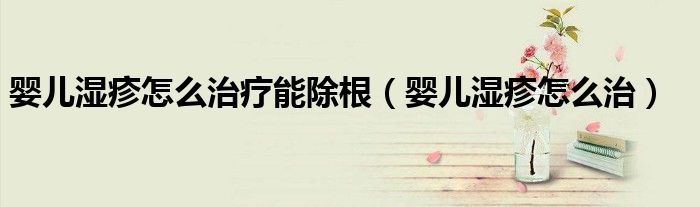 嬰兒濕疹怎么治療能除根（嬰兒濕疹怎么治）