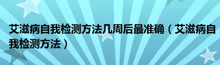艾滋病自我檢測(cè)方法幾周后最準(zhǔn)確（艾滋病自我檢測(cè)方法）