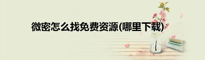 微密怎么找免費(fèi)資源(哪里下載)