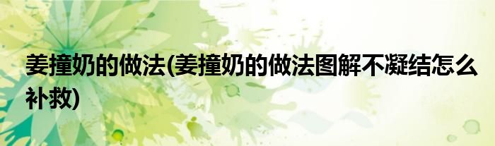 姜撞奶的做法(姜撞奶的做法圖解不凝結(jié)怎么補救)