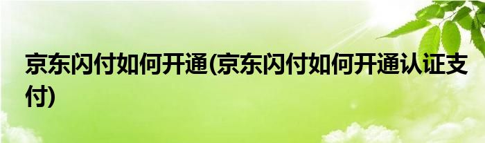 京東閃付如何開(kāi)通(京東閃付如何開(kāi)通認(rèn)證支付)