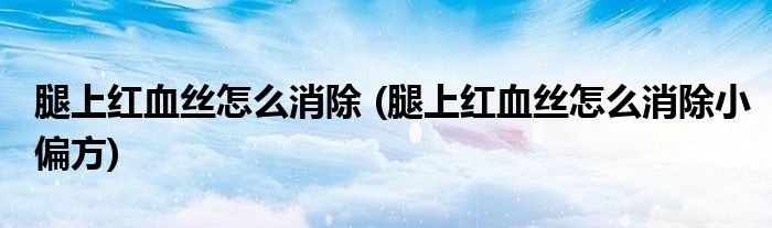腿上紅血絲怎么消除 (腿上紅血絲怎么消除小偏方)