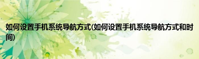 如何設置手機系統(tǒng)導航方式(如何設置手機系統(tǒng)導航方式和時間)
