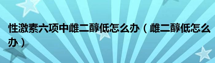 性激素六項中雌二醇低怎么辦（雌二醇低怎么辦）