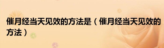 催月經(jīng)當(dāng)天見(jiàn)效的方法是（催月經(jīng)當(dāng)天見(jiàn)效的方法）