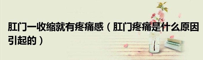 肛門一收縮就有疼痛感（肛門疼痛是什么原因引起的）