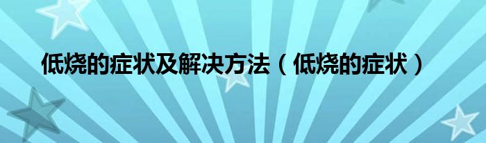 低燒的癥狀及解決方法(低燒的癥狀)