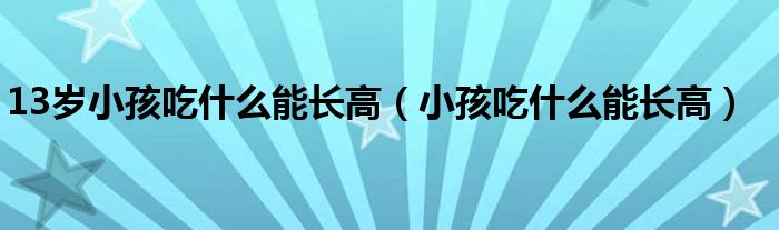 13歲小孩吃什么能長(zhǎng)高（小孩吃什么能長(zhǎng)高）