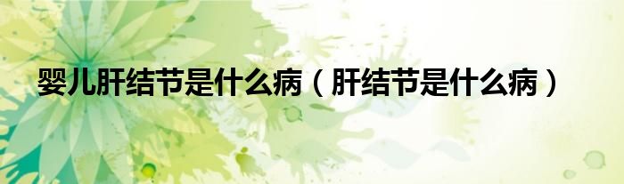 嬰兒肝結(jié)節(jié)是什么?。ǜ谓Y(jié)節(jié)是什么病）
