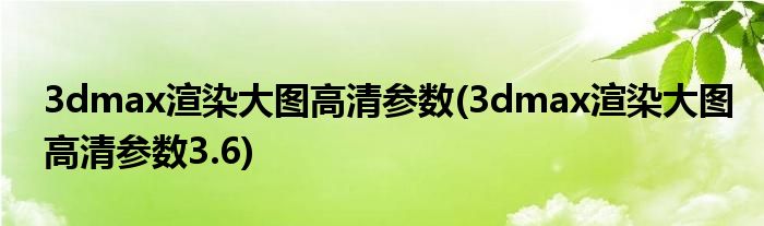 3dmax渲染大圖高清參數(shù)(3dmax渲染大圖高清參數(shù)3.6)