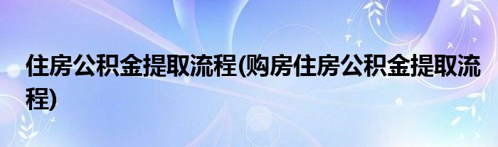 住房公積金提取流程(購房住房公積金提取流程)