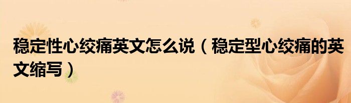穩(wěn)定性心絞痛英文怎么說(shuō)（穩(wěn)定型心絞痛的英文縮寫(xiě)）