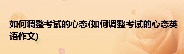如何調(diào)整考試的心態(tài)(如何調(diào)整考試的心態(tài)英語作文)