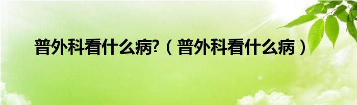 普外科看什么病?（普外科看什么?。? /></span>
		<span id=