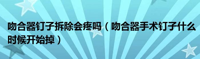 吻合器釘子拆除會(huì)疼嗎（吻合器手術(shù)釘子什么時(shí)候開(kāi)始掉）
