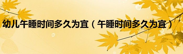 幼兒午睡時(shí)間多久為宜（午睡時(shí)間多久為宜）