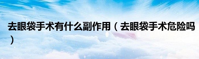 去眼袋手術(shù)有什么副作用（去眼袋手術(shù)危險(xiǎn)嗎）