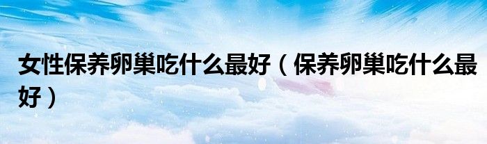 女性保養(yǎng)卵巢吃什么最好(保養(yǎng)卵巢吃什么最好)