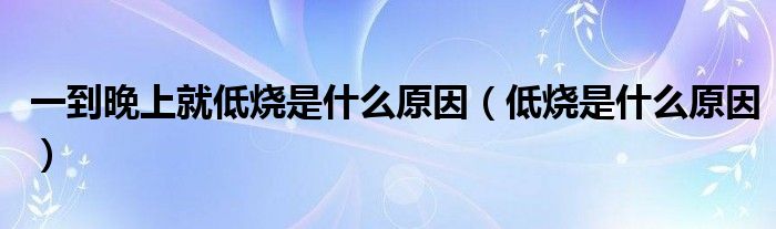 一到晚上就低燒是什么原因(低燒是什么原因)
