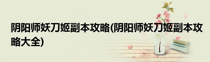 陰陽師妖刀姬副本攻略(陰陽師妖刀姬副本攻略大全)