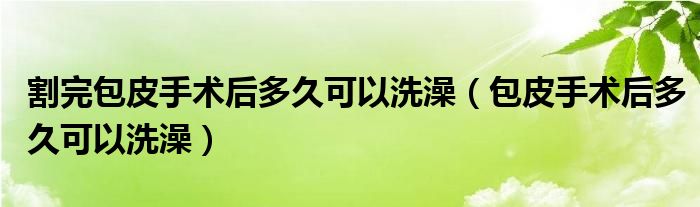 割完包皮手術(shù)后多久可以洗澡(包皮手術(shù)后多久可以洗澡)