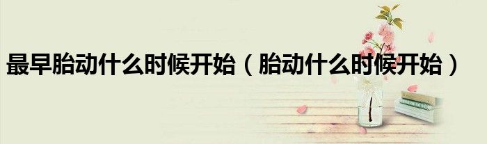 最早胎動(dòng)什么時(shí)候開(kāi)始（胎動(dòng)什么時(shí)候開(kāi)始）