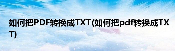 如何把PDF轉(zhuǎn)換成TXT(如何把pdf轉(zhuǎn)換成TXT)