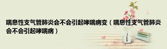 喘息性支氣管肺炎會(huì)不會(huì)引起哮喘病變（喘息性支氣管肺炎會(huì)不會(huì)引起哮喘?。? /></span>
		<span id=