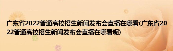 廣東省2022普通高校招生新聞發(fā)布會直播在哪看(廣東省2022普通高校招生新聞發(fā)布會直播在哪看呢)