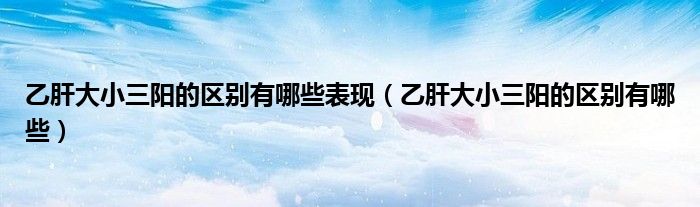 乙肝大小三陽的區(qū)別有哪些表現(xiàn)(乙肝大小三陽的區(qū)別有哪些)
