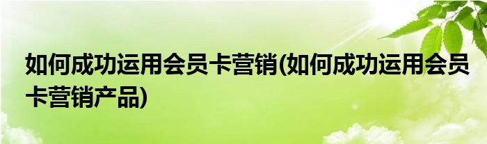 如何成功運(yùn)用會(huì)員卡營(yíng)銷(如何成功運(yùn)用會(huì)員卡營(yíng)銷產(chǎn)品)