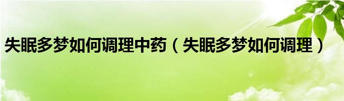 失眠多夢(mèng)如何調(diào)理中藥(失眠多夢(mèng)如何調(diào)理)