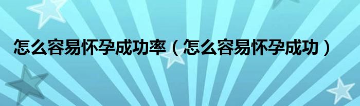 怎么容易懷孕成功率（怎么容易懷孕成功）