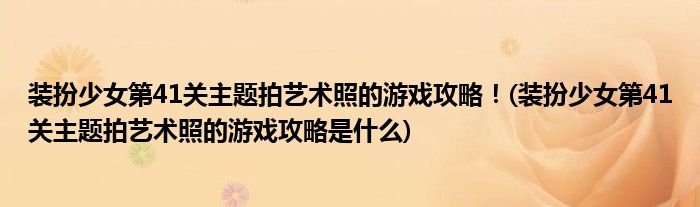 裝扮少女第41關(guān)主題拍藝術(shù)照的游戲攻略！(裝扮少女第41關(guān)主題拍藝術(shù)照的游戲攻略是什么)