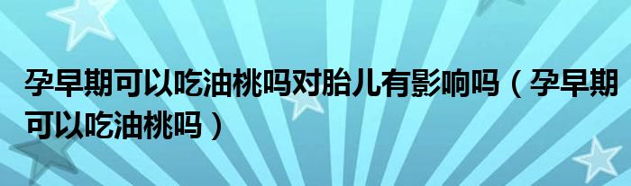 孕早期可以吃油桃嗎對胎兒有影響嗎（孕早期可以吃油桃嗎）