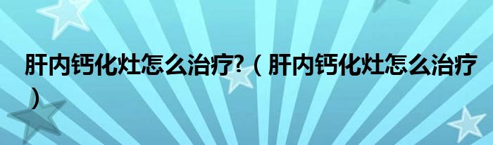 肝內鈣化灶怎么治療?（肝內鈣化灶怎么治療）