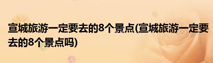 宣城旅游一定要去的8個景點(diǎn)(宣城旅游一定要去的8個景點(diǎn)嗎)